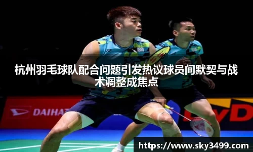 杭州羽毛球队配合问题引发热议球员间默契与战术调整成焦点